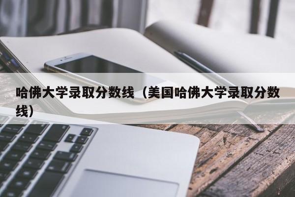 哈佛大学录取分数线（美国哈佛大学录取分数线）