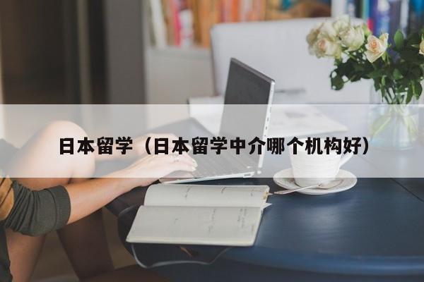 日本留学（日本留学中介哪个机构好）