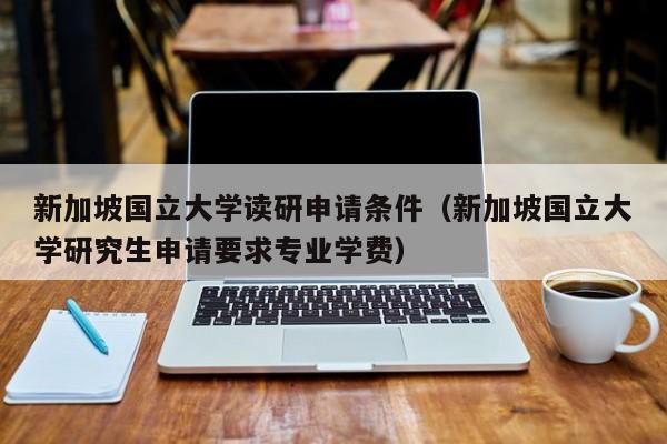 新加坡国立大学读研申请条件（新加坡国立大学研究生申请要求专业学费）