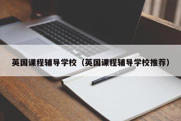 英国课程辅导学校（英国课程辅导学校推荐）