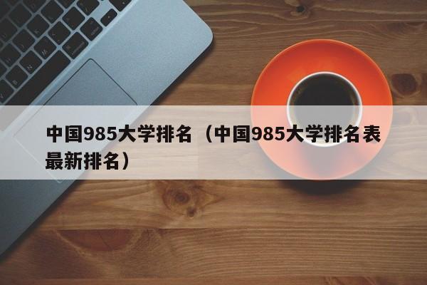 中国985大学排名（中国985大学排名表最新排名）