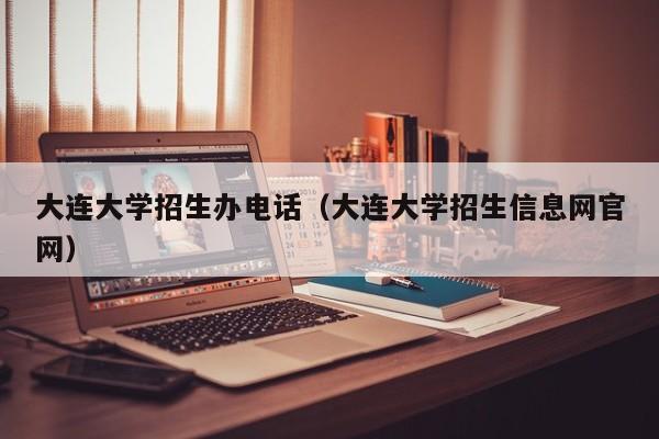 大连大学招生办电话（大连大学招生信息网官网）