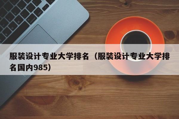 服装设计专业大学排名（服装设计专业大学排名国内985）