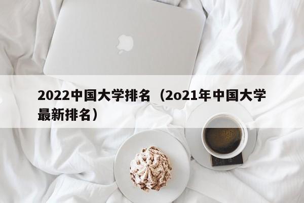 2022中国大学排名（2o21年中国大学最新排名）