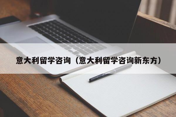 意大利留学咨询（意大利留学咨询新东方）