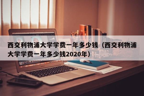 西交利物浦大学学费一年多少钱（西交利物浦大学学费一年多少钱2020年）