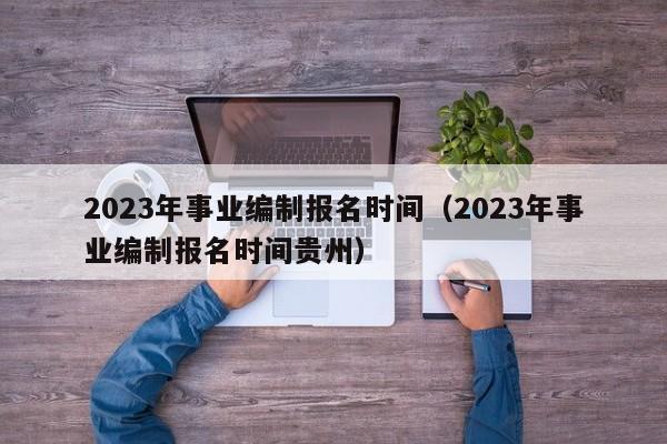 2023年事业编制报名时间（2023年事业编制报名时间贵州）