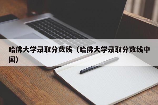 哈佛大学录取分数线（哈佛大学录取分数线中国）