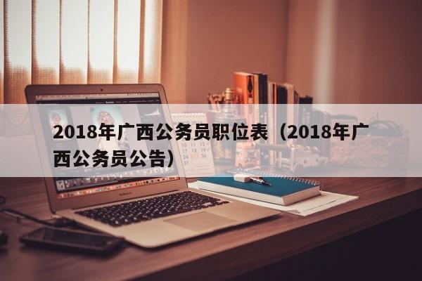 2018年广西公务员职位表（2018年广西公务员公告）