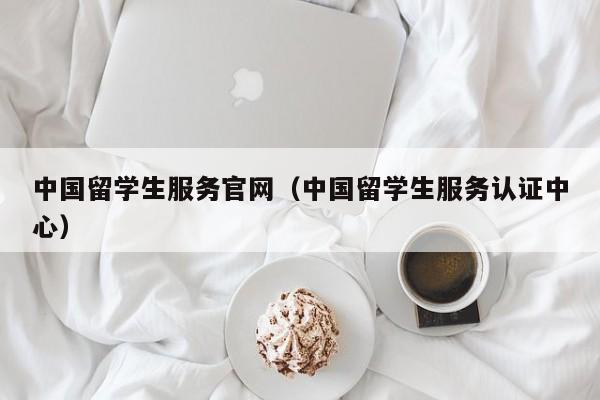 中国留学生服务官网（中国留学生服务认证中心）