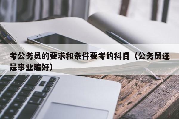 考公务员的要求和条件要考的科目（公务员还是事业编好）