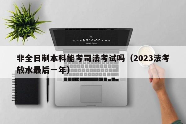 非全日制本科能考司法考试吗（2023法考放水最后一年）