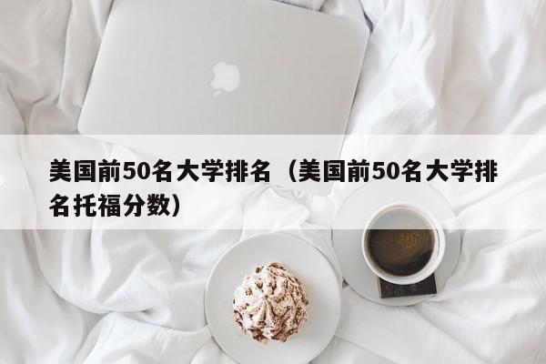 美国前50名大学排名（美国前50名大学排名托福分数）