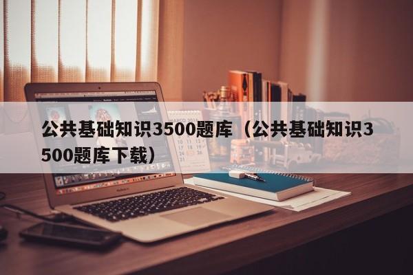 公共基础知识3500题库（公共基础知识3500题库下载）